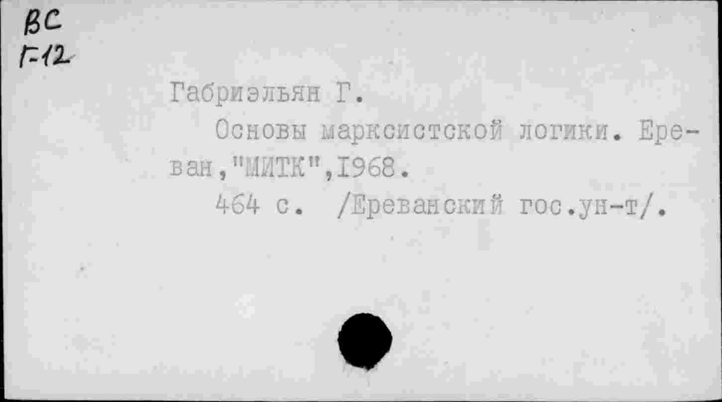 ﻿№ Г-12-
Габриэльян Г.
Основы марксистской логики. Ереван, "МИТК”, 1968.
464 с. /Ереванский гос.ун-т/.